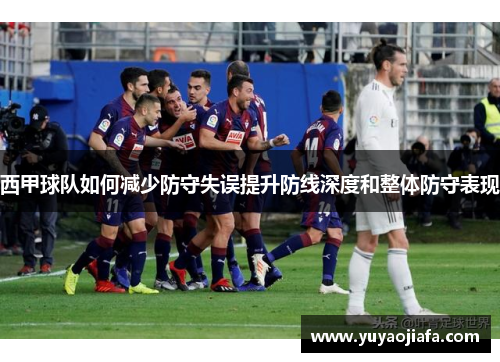 西甲球队如何减少防守失误提升防线深度和整体防守表现
