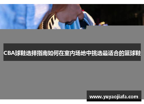 CBA球鞋选择指南如何在室内场地中挑选最适合的篮球鞋