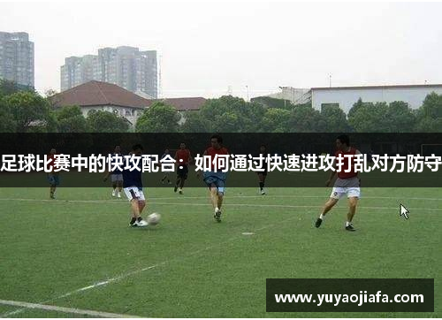 足球比赛中的快攻配合：如何通过快速进攻打乱对方防守
